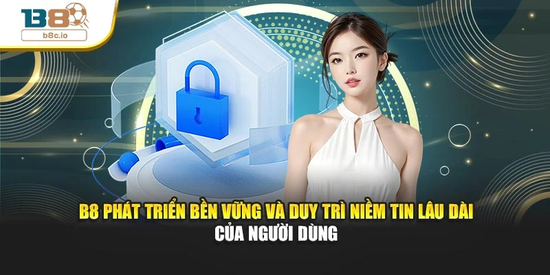 B8 phát triển bền vững và duy trì niềm tin lâu dài của người dùng