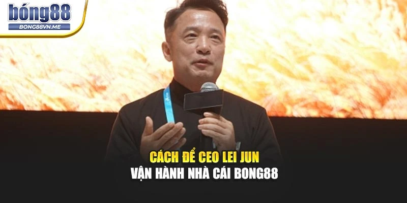 Cách để CEO Lei Jun vận hành nhà cái BONG88