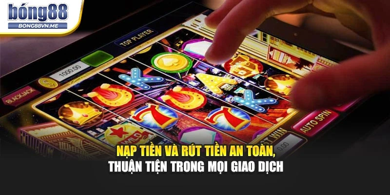 Nạp tiền và rút tiền an toàn, thuận tiện trong mọi giao dịch