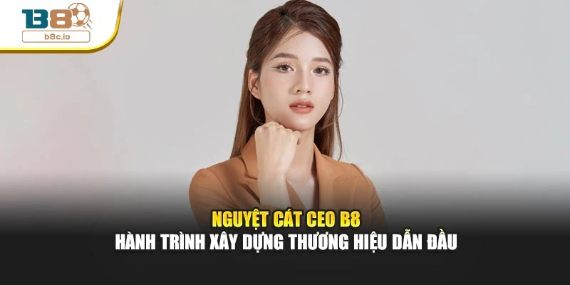 Nguyệt Cát CEO B8 - Hành Trình Xây Dựng Thương Hiệu Dẫn Đầu